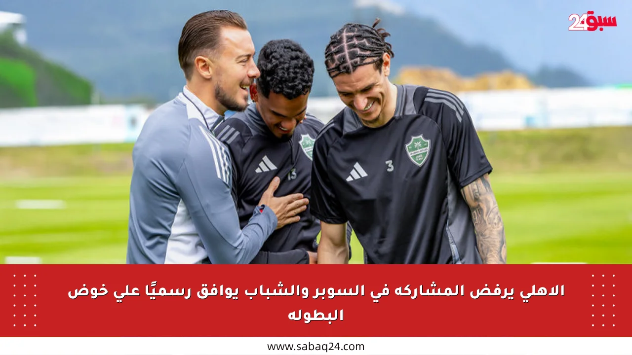 الأهلي يرفض المشاركة في السوبر والشباب يوافق رسميًا على خوض البطولة
